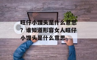 旺仔小馒头是什么意思？谁知道形容女人旺仔小馒头是什么意思