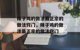 辣子鸡的做法最正宗的做法窍门，辣子鸡的做法最正宗的做法窍门