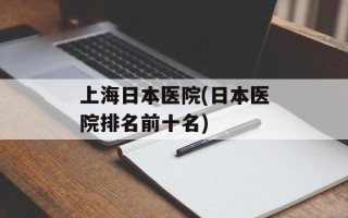 上海日本医院(日本医院排名前十名)