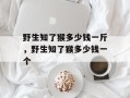 野生知了猴多少钱一斤，野生知了猴多少钱一个