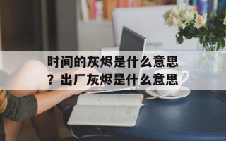 时间的灰烬是什么意思？出厂灰烬是什么意思