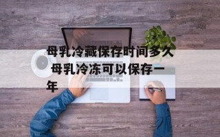 母乳冷藏保存时间多久 母乳冷冻可以保存一年