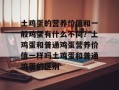 土鸡蛋的营养价值和一般鸡蛋有什么不同？土鸡蛋和普通鸡蛋营养价值一样吗土鸡蛋和普通鸡蛋的区别