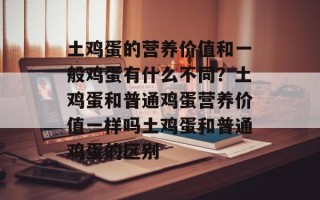 土鸡蛋的营养价值和一般鸡蛋有什么不同？土鸡蛋和普通鸡蛋营养价值一样吗土鸡蛋和普通鸡蛋的区别