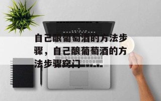 自己酿葡萄酒的方法步骤，自己酿葡萄酒的方法步骤窍门