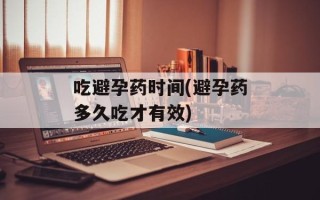 吃避孕药时间(避孕药多久吃才有效)