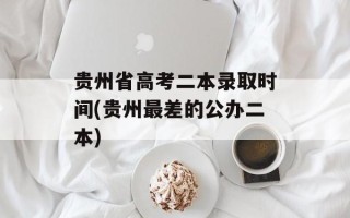 贵州省高考二本录取时间(贵州最差的公办二本)