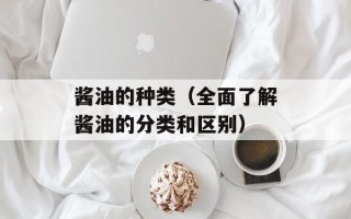 酱油的种类（全面了解酱油的分类和区别）