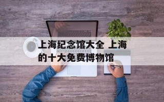 上海纪念馆大全 上海的十大免费博物馆