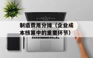 制造费用分摊（企业成本核算中的重要环节）