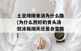 土豆炖排骨汤为什么酸(为什么熬好的骨头汤放冰箱隔天还是会变酸)