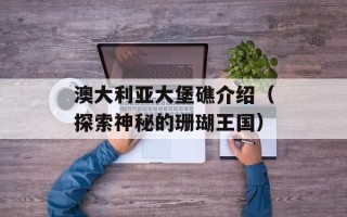 澳大利亚大堡礁介绍（探索神秘的珊瑚王国）