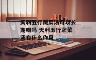 天利五行蔬菜汤可以长期喝吗 天利五行蔬菜汤有什么作用