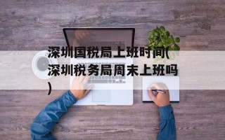 深圳国税局上班时间(深圳税务局周末上班吗)