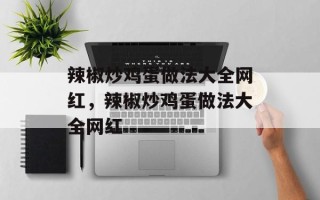 辣椒炒鸡蛋做法大全网红，辣椒炒鸡蛋做法大全网红