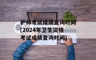 护师考试成绩查询时间(2024年卫生资格考试成绩查询时间)