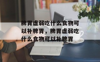 脾胃虚弱吃什么食物可以补脾胃，脾胃虚弱吃什么食物可以补脾胃