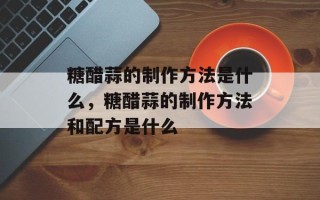 糖醋蒜的制作方法是什么，糖醋蒜的制作方法和配方是什么