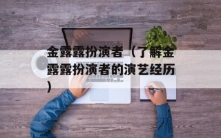 金露露扮演者（了解金露露扮演者的演艺经历）