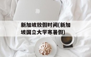新加坡放假时间(新加坡国立大学寒暑假)
