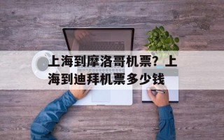 上海到摩洛哥机票？上海到迪拜机票多少钱