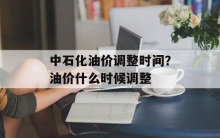中石化油价调整时间？油价什么时候调整