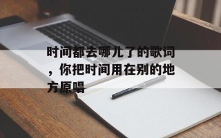 时间都去哪儿了的歌词，你把时间用在别的地方原唱