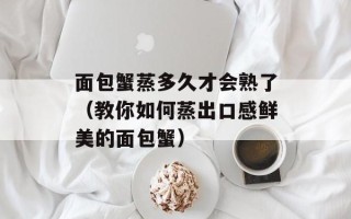 面包蟹蒸多久才会熟了（教你如何蒸出口感鲜美的面包蟹）