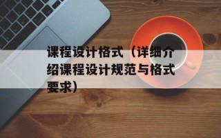 课程设计格式（详细介绍课程设计规范与格式要求）