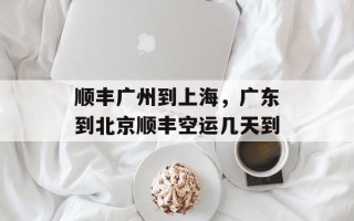 顺丰广州到上海，广东到北京顺丰空运几天到