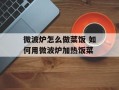 微波炉怎么做菜饭 如何用微波炉加热饭菜