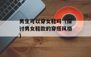 男生可以穿女鞋吗（探讨男女鞋款的穿搭风格）