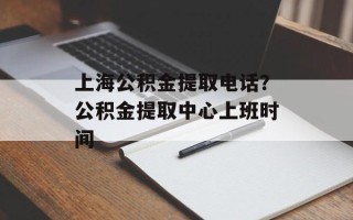 上海公积金提取电话？公积金提取中心上班时间