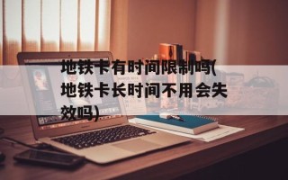 地铁卡有时间限制吗(地铁卡长时间不用会失效吗)