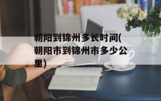 朝阳到锦州多长时间(朝阳市到锦州市多少公里)