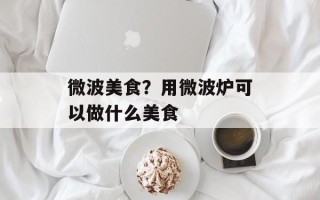 微波美食？用微波炉可以做什么美食