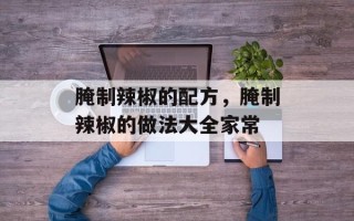腌制辣椒的配方，腌制辣椒的做法大全家常