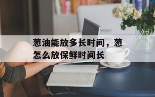 葱油能放多长时间，葱怎么放保鲜时间长