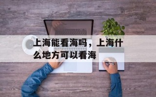 上海能看海吗，上海什么地方可以看海
