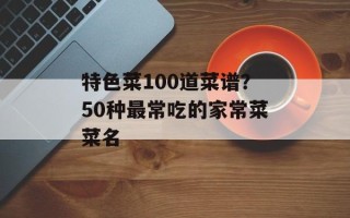 特色菜100道菜谱？50种最常吃的家常菜菜名