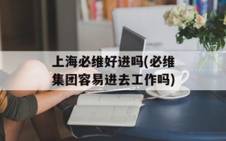 上海必维好进吗(必维集团容易进去工作吗)