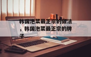 韩国泡菜最正宗的做法，韩国泡菜最正宗的牌子