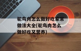 驼鸟肉怎么做好吃家常做法大全(驼鸟肉怎么做好吃又营养)
