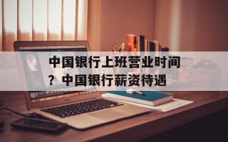 中国银行上班营业时间？中国银行薪资待遇