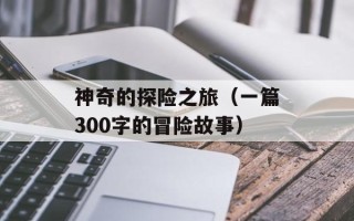神奇的探险之旅（一篇300字的冒险故事）