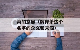 萧的意思（解释萧这个名字的含义和来源）
