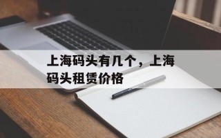 上海码头有几个，上海码头租赁价格