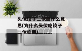 头伏饺子二伏面什么意思(为什么头伏吃饺子二伏吃面)