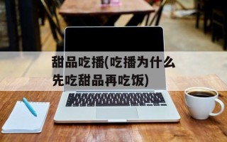 甜品吃播(吃播为什么先吃甜品再吃饭)