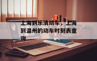 上海到乐清动车，上海到温州的动车时刻表查询